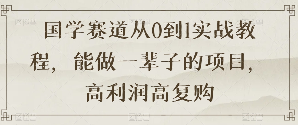 国学赛道从0到1实战教程，能做一辈子的项目，高利润高复购-摸金项目网