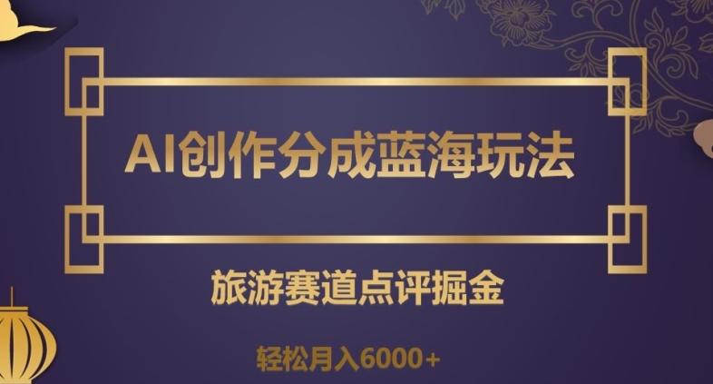 AI创作分成蓝海玩法，旅游赛道点评掘金，轻松月入6000+【揭秘】-摸金项目网