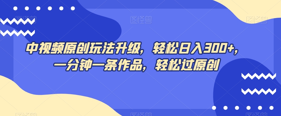 中视频原创玩法升级，轻松日入300+，一分钟一条作品，轻松过原创【揭秘】-摸金项目网