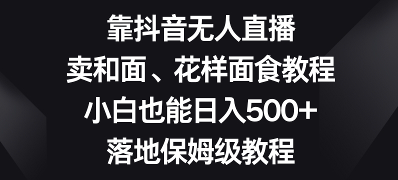靠抖音无人直播，卖和面、花样面试教程，小白也能日入500+，落地保姆级教程【揭秘】-摸金项目网
