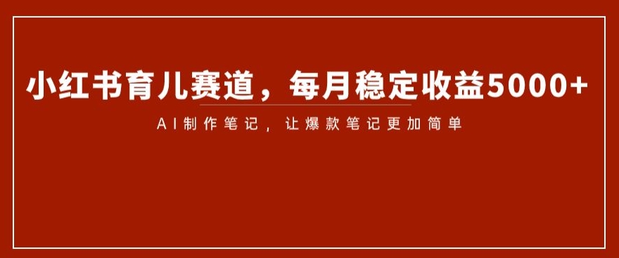 小红书育儿赛道，每月稳定收益5000+，AI制作笔记让爆款笔记更加简单【揭秘】-摸金项目网