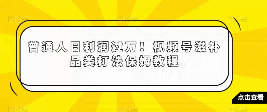 普通人日利润过万！视频号滋补品类打法保姆教程【揭秘】-摸金项目网