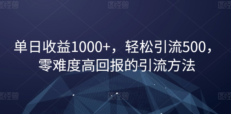 单日收益1000+，轻松引流500，零难度高回报的引流方法【揭秘】-摸金项目网