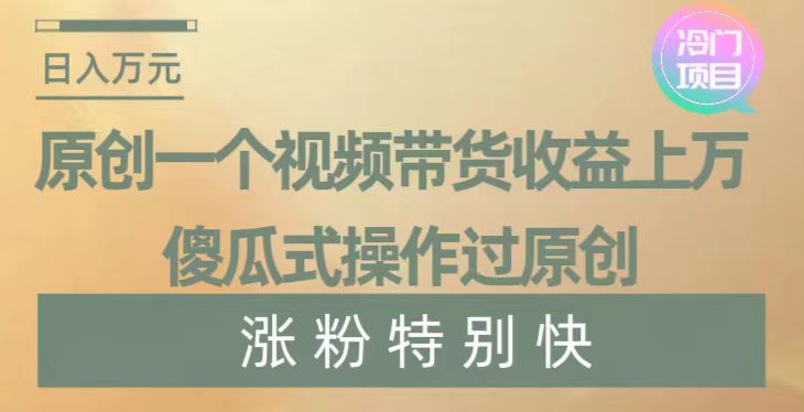 原创一个视频带货收益上万，傻瓜式操作过原创，几分钟做一个视频涨粉特别快【揭秘】-摸金项目网