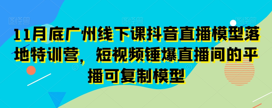 11月底广州线下课抖音直播模型落地特训营，短视频锤爆直播间的平播可复制模型-摸金项目网