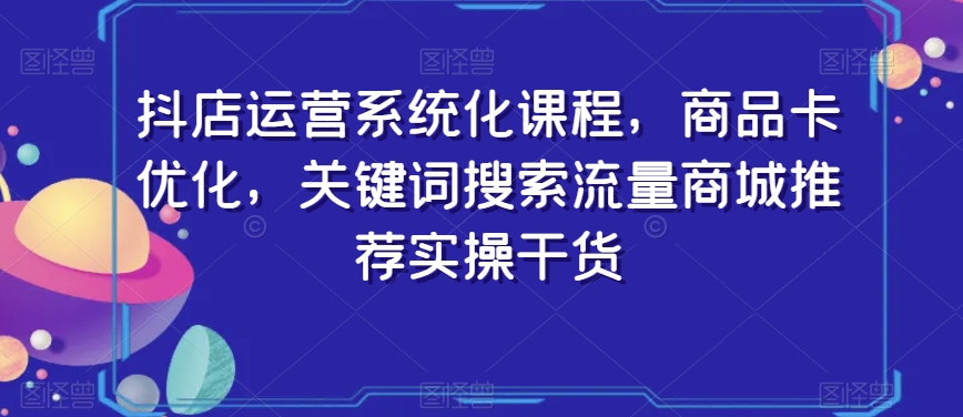 抖店运营系统化课程，商品卡优化，关键词搜索流量商城推荐实操干货-摸金项目网