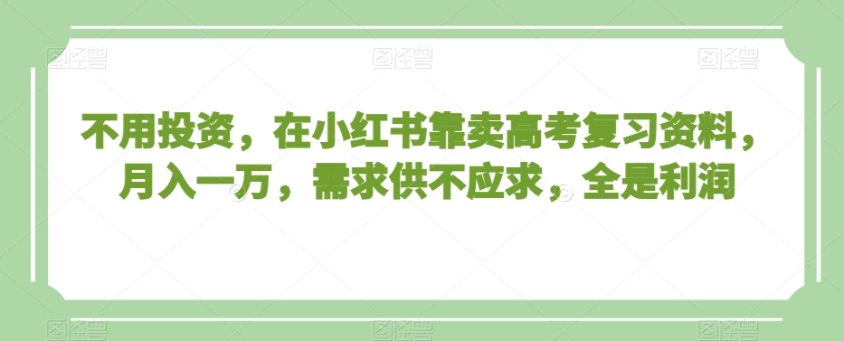不用投资，在小红书靠卖高考复习资料，月入一万，需求供不应求，全是利润【揭秘】-摸金项目网