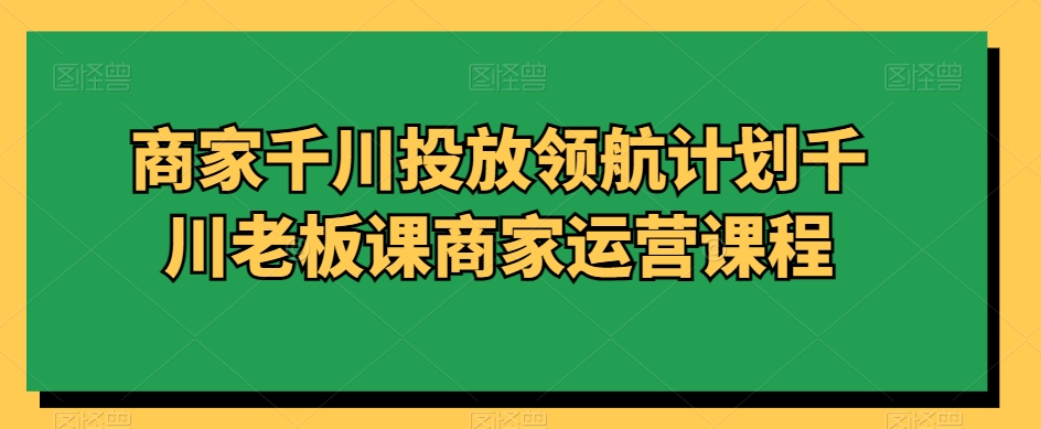 商家千川投放领航计划千川老板课商家运营课程-摸金项目网