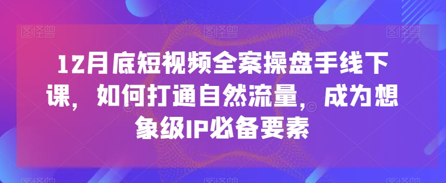12月底短视频全案操盘手线下课，如何打通自然流量，成为想象级IP必备要素-摸金项目网