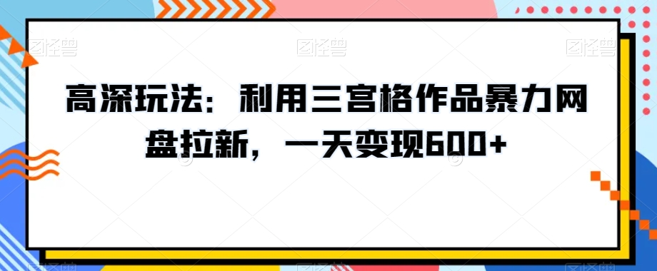 高深玩法：利用三宫格作品暴力网盘拉新，一天变现600+【揭秘】-摸金项目网
