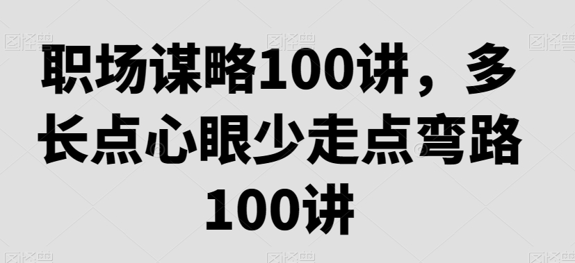 职场谋略100讲，多长点心眼少走点弯路-摸金项目网