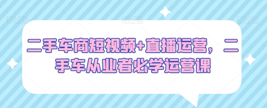 二手车商短视频+直播运营，二手车从业者必学运营课-摸金项目网