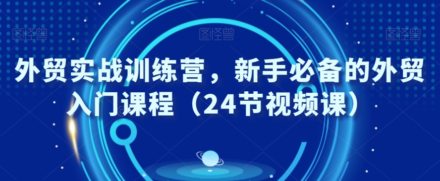 外贸实战训练营，新手必备的外贸入门课程（24节视频课）-摸金项目网