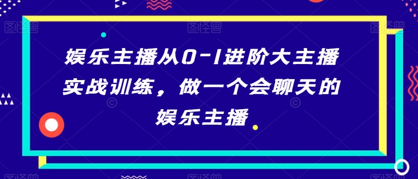 娱乐主播从0-1进阶大主播实战训练，做一个会聊天的娱乐主播-摸金项目网