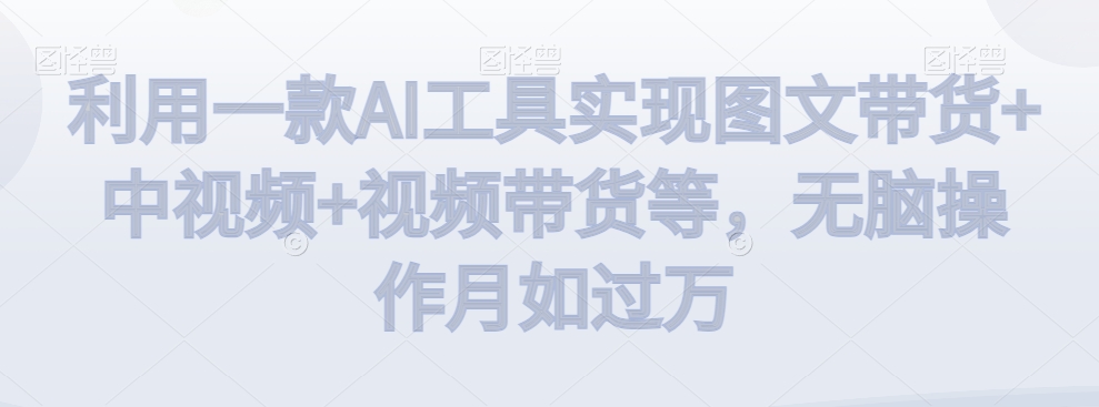 利用一款AI工具实现图文带货+中视频+视频带货等，无脑操作月如过万【揭秘】-摸金项目网