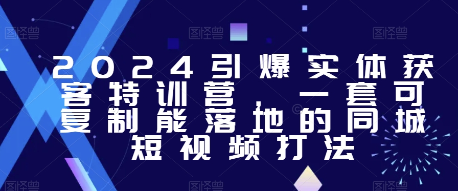2024引爆实体获客特训营，​一套可复制能落地的同城短视频打法-摸金项目网