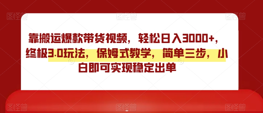 靠搬运爆款带货视频，轻松日入3000+，终极3.0玩法，保姆式教学，简单三步，小白即可实现稳定出单【揭秘】-摸金项目网