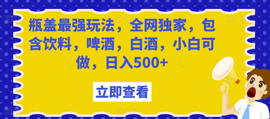 瓶盖最强玩法，全网独家，包含饮料，啤酒，白酒，小白可做，日入500+【揭秘】-摸金项目网