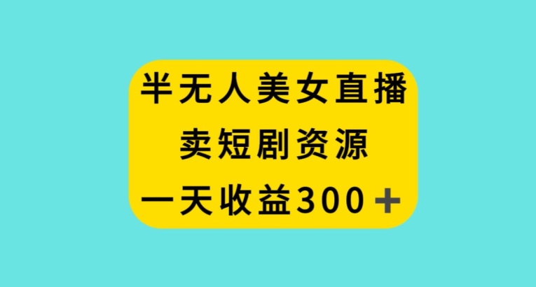 半无人美女直播，卖短剧资源，一天收益300+【揭秘】-摸金项目网