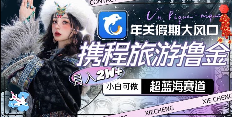 年关假期大风口，携程旅游撸金，超蓝海赛道,月入2w+【揭秘】-摸金项目网