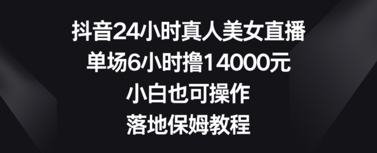 抖音24小时真人美女直播，单场6小时撸14000元，小白也可操作，落地保姆教程【揭秘】-摸金项目网
