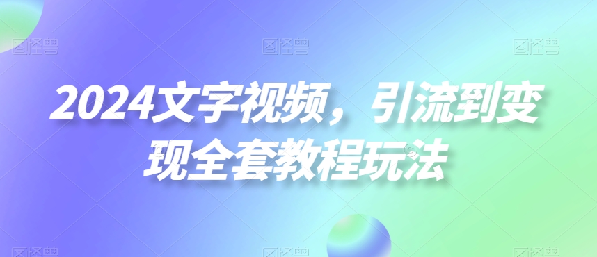 2024文字视频，引流到变现全套教程玩法【揭秘】-摸金项目网