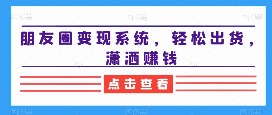 朋友圈变现系统，轻松出货，潇洒赚钱-摸金项目网