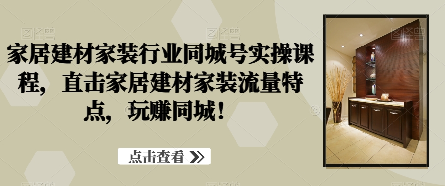 家居建材家装行业同城号实操课程，直击家居建材家装流量特点，玩赚同城！-摸金项目网