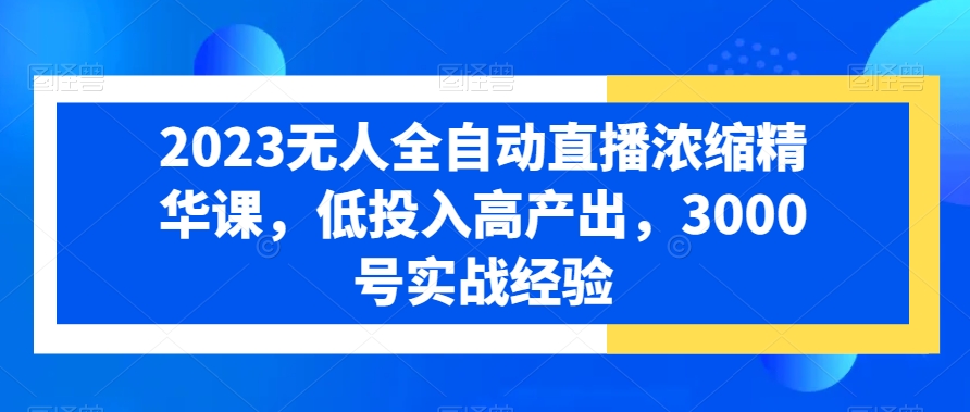 2023无人全自动直播浓缩精华课，低投入高产出，3000号实战经验-摸金项目网