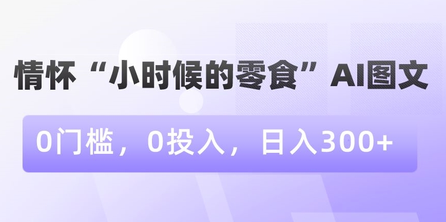 情怀“小时候的零食”AI图文，0门槛，0投入，日入300+【揭秘】-摸金项目网