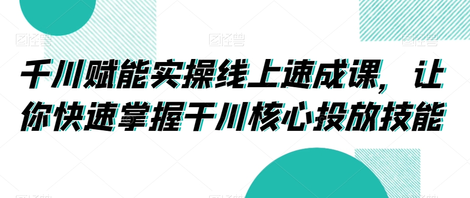 千川赋能实操线上速成课，让你快速掌握干川核心投放技能-摸金项目网