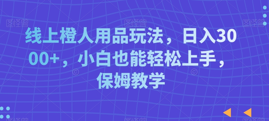 线上橙人用品玩法，日入3000+，小白也能轻松上手，保姆教学【揭秘】-摸金项目网