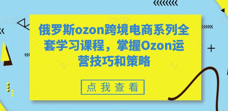 俄罗斯ozon跨境电商系列全套学习课程，掌握Ozon运营技巧和策略-摸金项目网