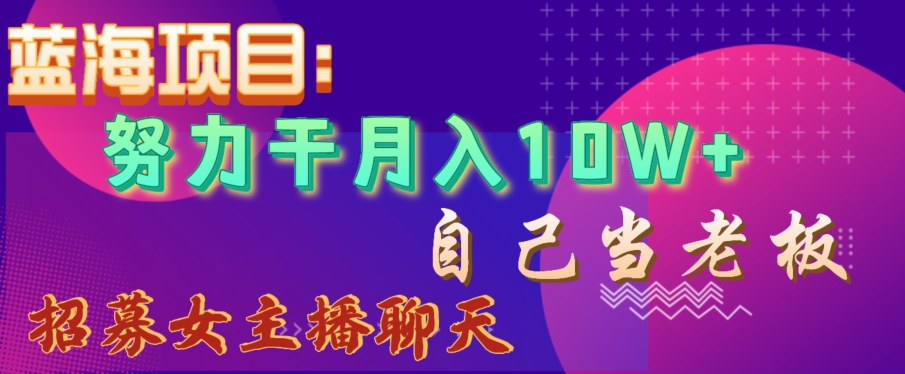 蓝海项目，努力干月入10W+，自己当老板，女主播招聘【揭秘】-摸金项目网
