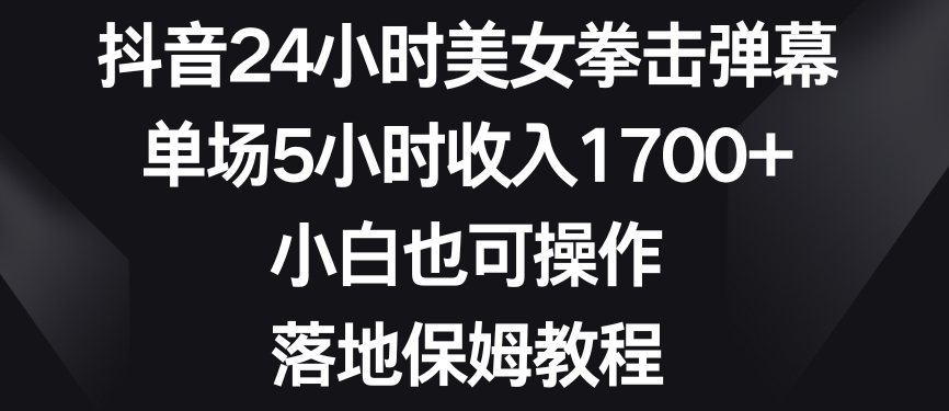 抖音24小时美女拳击弹幕，单场5小时收入1700+，小白也可操作，落地保姆教程【揭秘】-摸金项目网