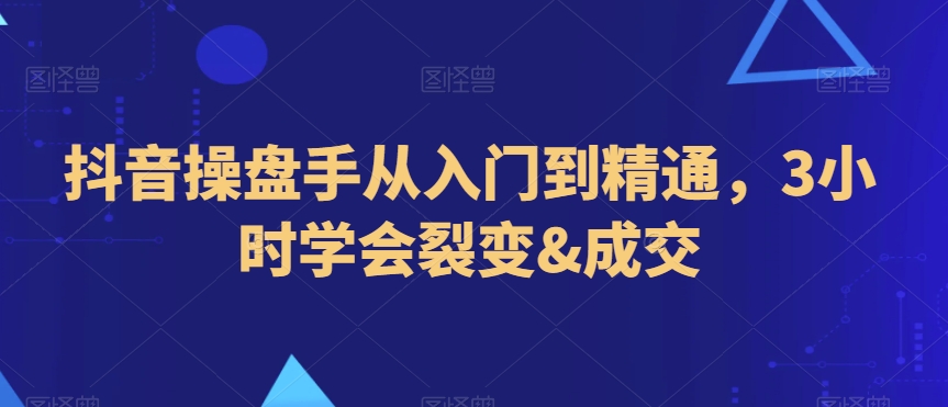 抖音操盘手从入门到精通，3小时学会裂变&成交-摸金项目网