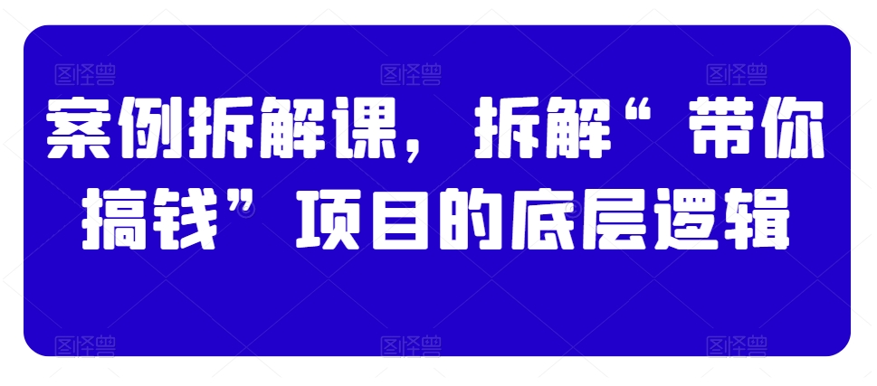 案例拆解课，拆解“带你搞钱”项目的底层逻辑-摸金项目网