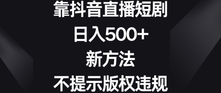 靠抖音直播短剧，日入500+，新方法、不提示版权违规【揭秘】-摸金项目网