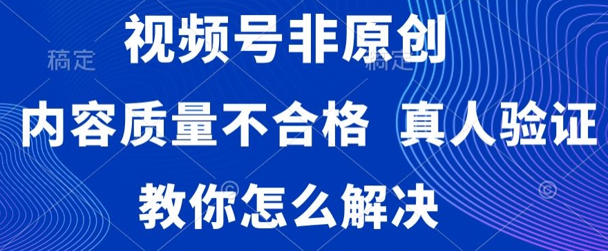 视频号非原创，内容质量不合格，真人验证，违规怎么解决【揭秘】-摸金项目网