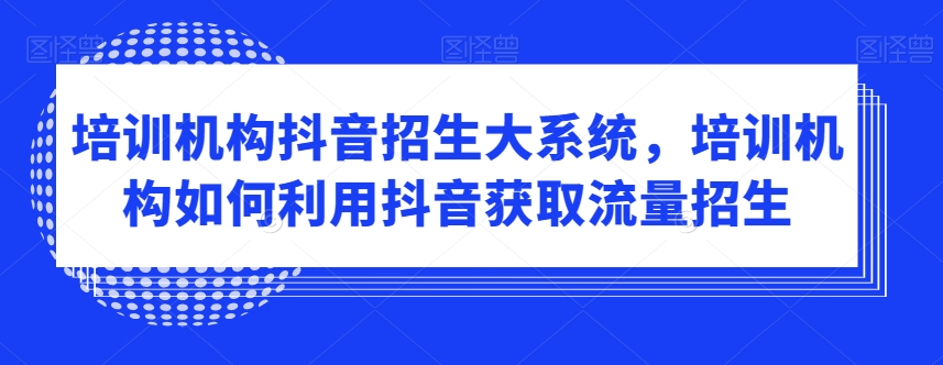 培训机构抖音招生大系统，培训机构如何利用抖音获取流量招生-摸金项目网
