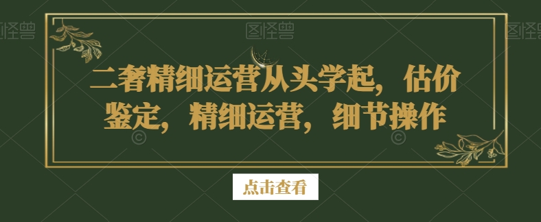 二奢精细运营从头学起，估价鉴定，精细运营，细节操作-摸金项目网