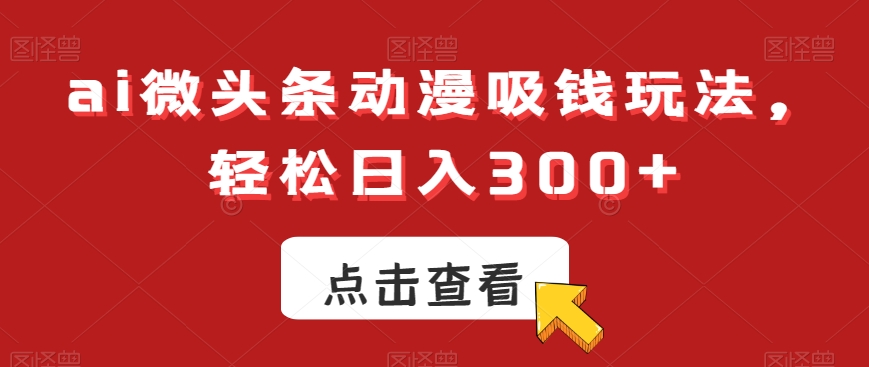 ai微头条动漫吸钱玩法，轻松日入300+【揭秘】-摸金项目网