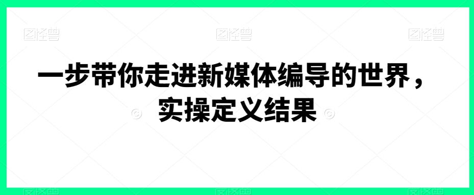 一步带你走进新媒体编导的世界，实操定义结果-摸金项目网