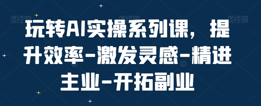 玩转AI实操系列课，提升效率-激发灵感-精进主业-开拓副业-摸金项目网