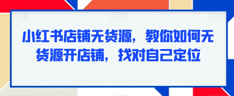 小红书店铺无货源，教你如何无货源开店铺，找对自己定位-摸金项目网