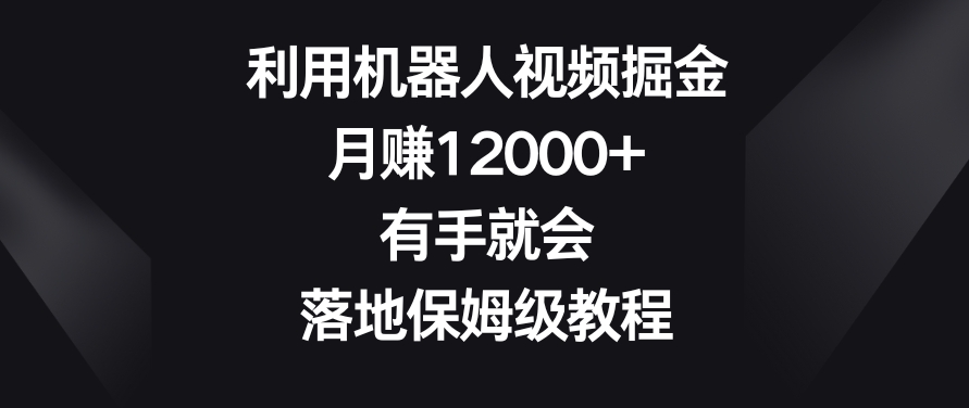 利用机器人视频掘金，月赚12000+，有手就会，落地保姆级教程【揭秘】-摸金项目网