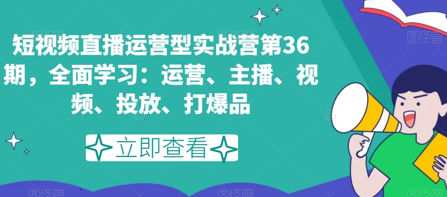 短视频直播运营型实战营第36期，全面学习：运营、主播、视频、投放、打爆品-摸金项目网