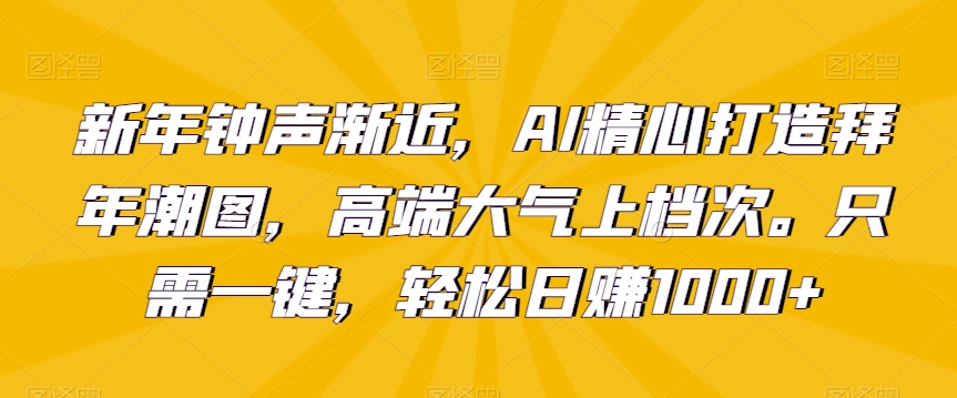 新年钟声渐近，AI精心打造拜年潮图，高端大气上档次。只需一键，轻松日赚1000+【揭秘】-摸金项目网
