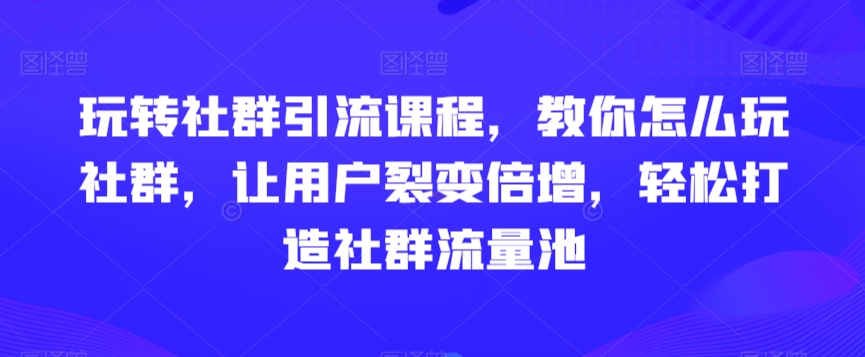 玩转社群引流课程，教你怎么玩社群，让用户裂变倍增，轻松打造社群流量池-摸金项目网