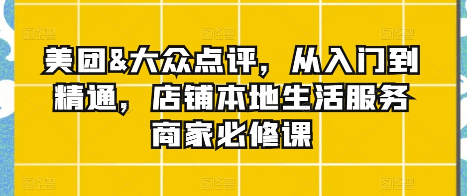美团&大众点评，从入门到精通，店铺本地生活服务商家必修课-摸金项目网